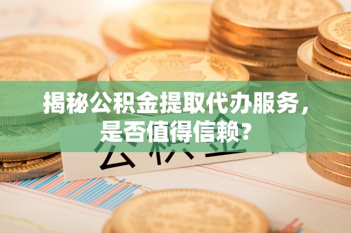 东西湖揭秘公积金提取代办服务，是否值得信赖？