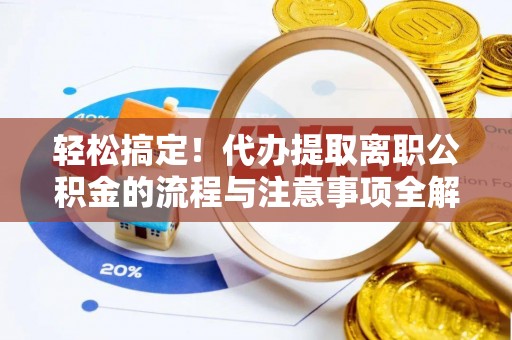 东西湖轻松搞定！代办提取离职公积金的流程与注意事项全解析