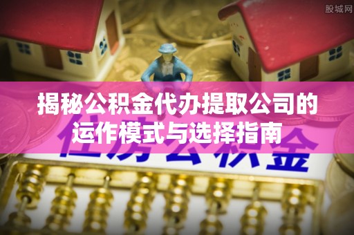 东西湖揭秘公积金代办提取公司的运作模式与选择指南