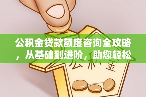 东西湖公积金贷款额度咨询全攻略，从基础到进阶，助您轻松掌握关键要点