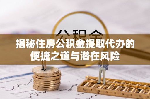 东西湖揭秘住房公积金提取代办的便捷之道与潜在风险