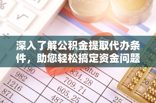 东西湖深入了解公积金提取代办条件，助您轻松搞定资金问题