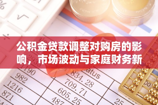 东西湖公积金贷款调整对购房的影响，市场波动与家庭财务新趋势