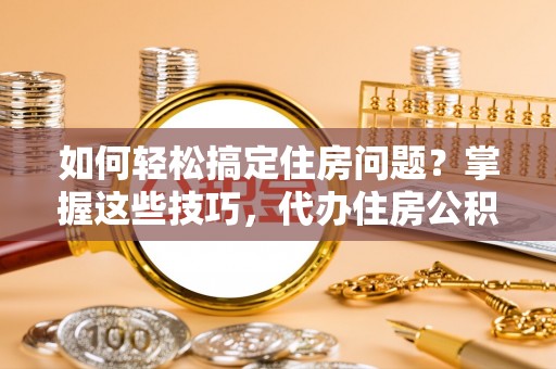 东西湖如何轻松搞定住房问题？掌握这些技巧，代办住房公积金提取不再难