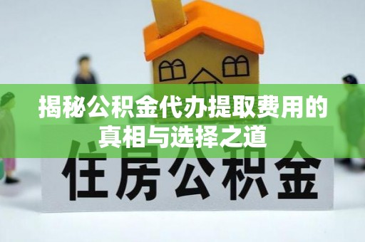 东西湖揭秘公积金代办提取费用的真相与选择之道