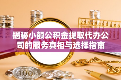 东西湖揭秘小额公积金提取代办公司的服务真相与选择指南
