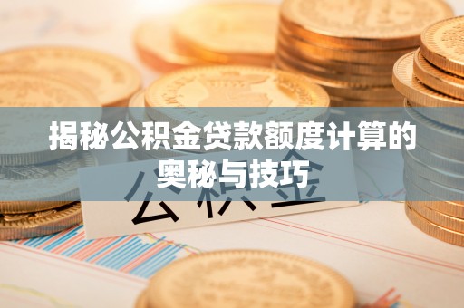 东西湖揭秘公积金贷款额度计算的奥秘与技巧