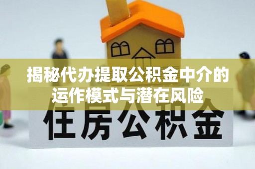 东西湖揭秘代办提取公积金中介的运作模式与潜在风险