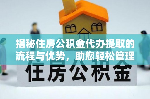 东西湖揭秘住房公积金代办提取的流程与优势，助您轻松管理资金