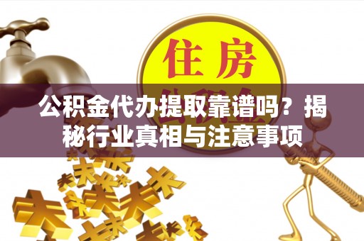 东西湖公积金代办提取靠谱吗？揭秘行业真相与注意事项