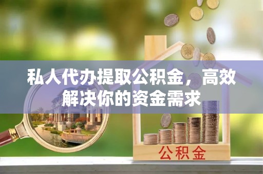 东西湖私人代办提取公积金，高效解决你的资金需求