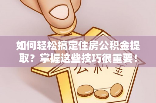 东西湖如何轻松搞定住房公积金提取？掌握这些技巧很重要！