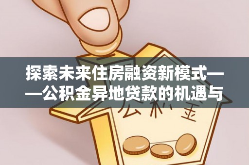 东西湖探索未来住房融资新模式——公积金异地贷款的机遇与挑战