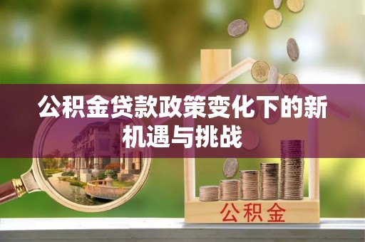 东西湖公积金贷款政策变化下的新机遇与挑战