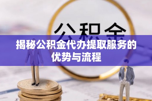 东西湖揭秘公积金代办提取服务的优势与流程
