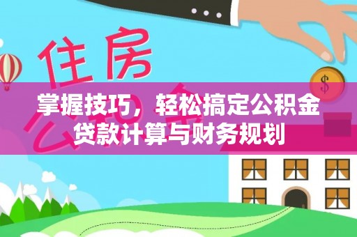东西湖掌握技巧，轻松搞定公积金贷款计算与财务规划