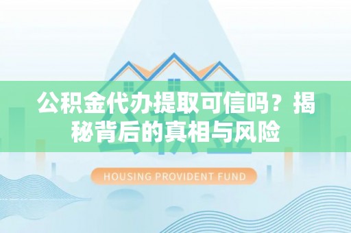 东西湖公积金代办提取可信吗？揭秘背后的真相与风险