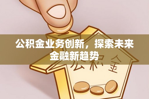 东西湖公积金业务创新，探索未来金融新趋势