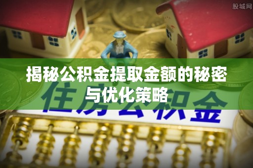 东西湖揭秘公积金提取金额的秘密与优化策略