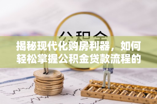 东西湖揭秘现代化购房利器，如何轻松掌握公积金贷款流程的每一个细节