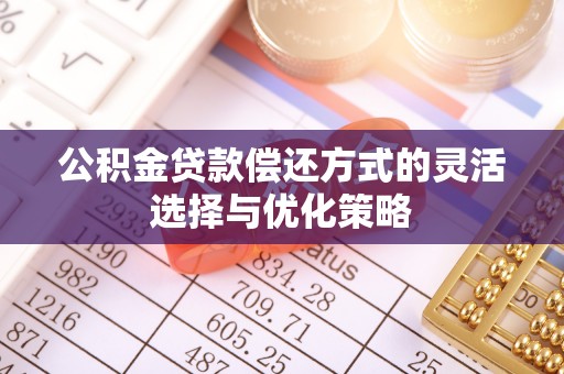 东西湖公积金贷款偿还方式的灵活选择与优化策略