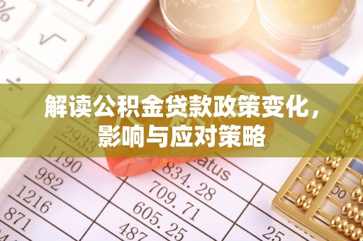 东西湖解读公积金贷款政策变化，影响与应对策略