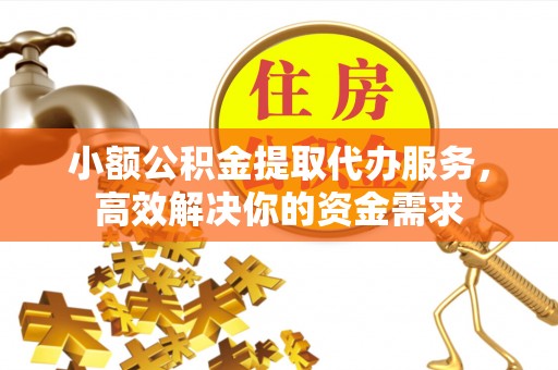 东西湖小额公积金提取代办服务，高效解决你的资金需求