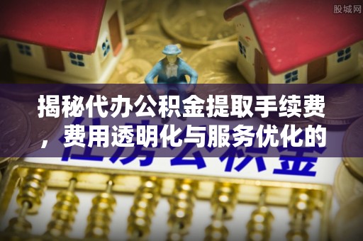 东西湖揭秘代办公积金提取手续费，费用透明化与服务优化的关键