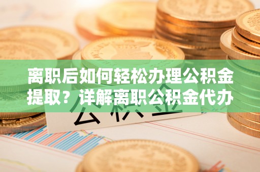 东西湖离职后如何轻松办理公积金提取？详解离职公积金代办提取流程