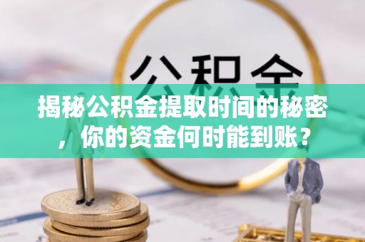 东西湖揭秘公积金提取时间的秘密，你的资金何时能到账？