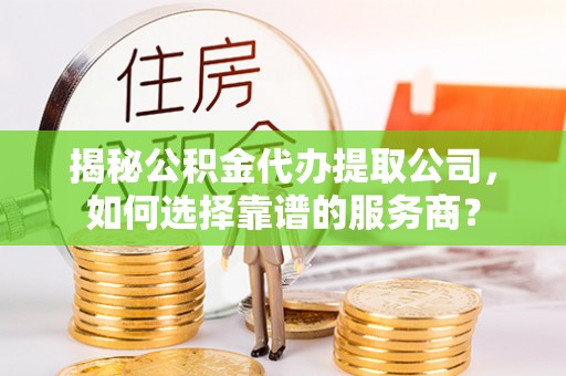 东西湖揭秘公积金代办提取公司，如何选择靠谱的服务商？