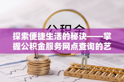 东西湖探索便捷生活的秘诀——掌握公积金服务网点查询的艺术