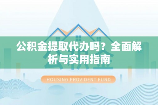 东西湖公积金提取代办吗？全面解析与实用指南