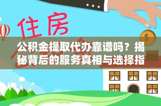 东西湖公积金提取代办靠谱吗？揭秘背后的服务真相与选择指南