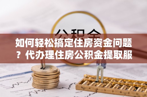东西湖如何轻松搞定住房资金问题？代办理住房公积金提取服务全解析