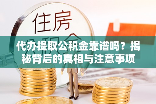 东西湖代办提取公积金靠谱吗？揭秘背后的真相与注意事项