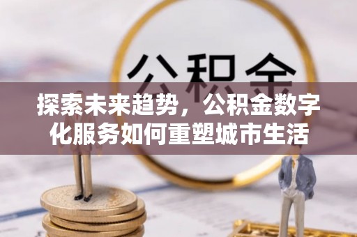 东西湖探索未来趋势，公积金数字化服务如何重塑城市生活