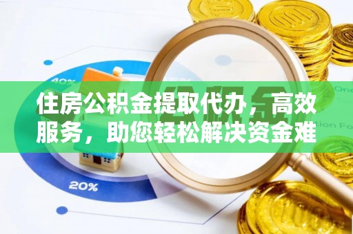东西湖住房公积金提取代办，高效服务，助您轻松解决资金难题