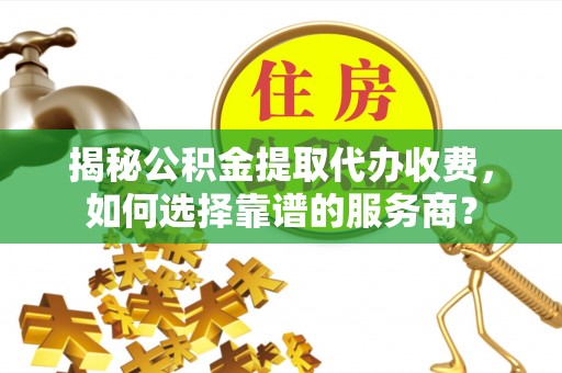 东西湖揭秘公积金提取代办收费，如何选择靠谱的服务商？