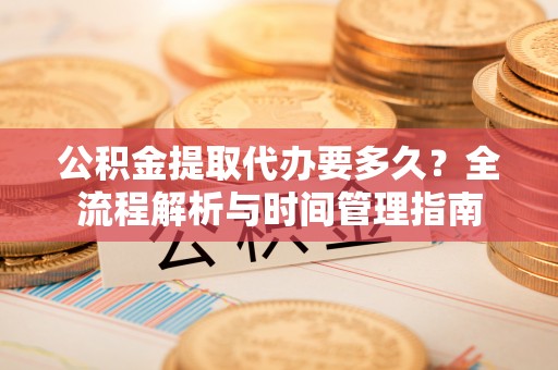 东西湖公积金提取代办要多久？全流程解析与时间管理指南
