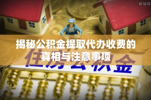 东西湖揭秘公积金提取代办收费的真相与注意事项