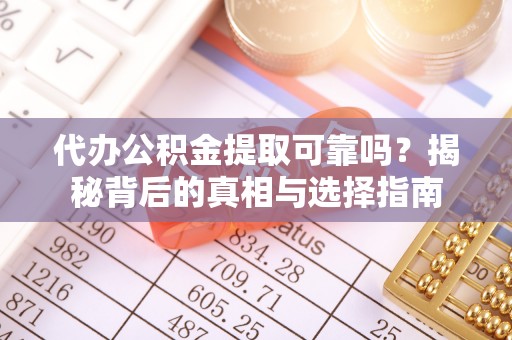 东西湖代办公积金提取可靠吗？揭秘背后的真相与选择指南
