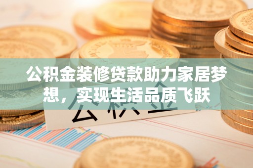 东西湖公积金装修贷款助力家居梦想，实现生活品质飞跃