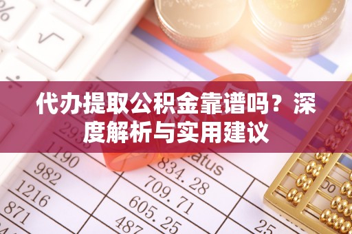 东西湖代办提取公积金靠谱吗？深度解析与实用建议