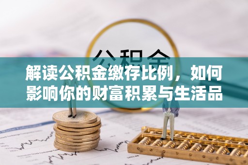 东西湖解读公积金缴存比例，如何影响你的财富积累与生活品质