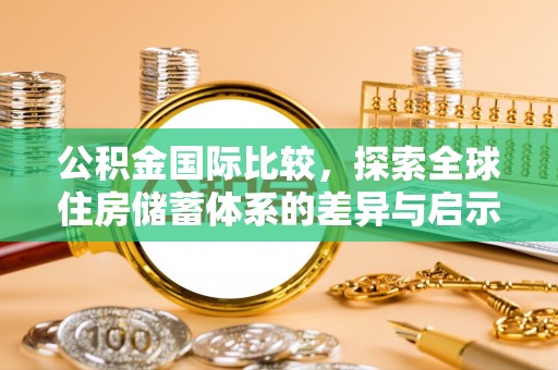 东西湖公积金国际比较，探索全球住房储蓄体系的差异与启示