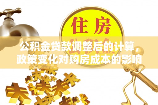 东西湖公积金贷款调整后的计算，政策变化对购房成本的影响与应对策略