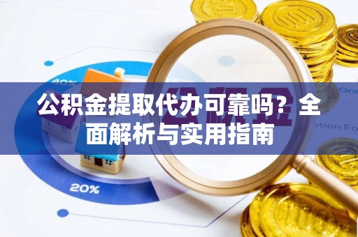 东西湖公积金提取代办可靠吗？全面解析与实用指南