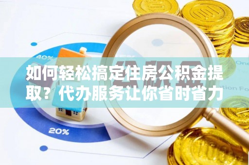 东西湖如何轻松搞定住房公积金提取？代办服务让你省时省力