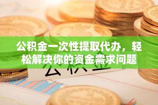 东西湖公积金一次性提取代办，轻松解决你的资金需求问题